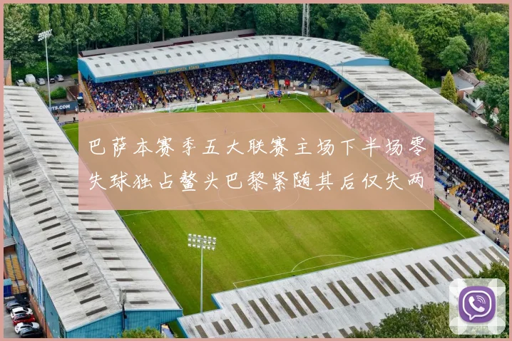 巴萨本赛季五大联赛主场下半场零失球独占鳌头巴黎紧随其后仅失两球