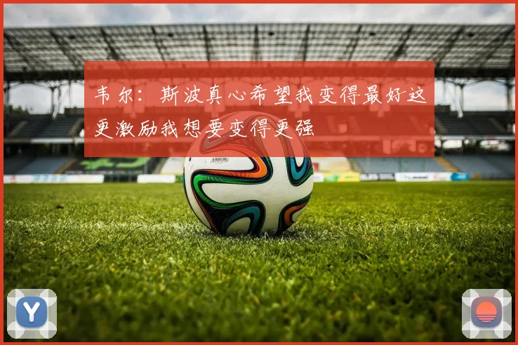 韦尔：斯波真心希望我变得最好这更激励我想要变得更强