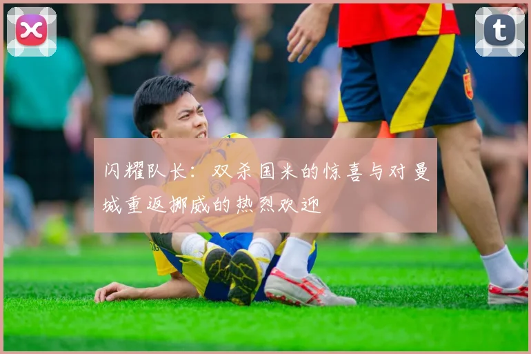 闪耀队长：双杀国米的惊喜与对曼城重返挪威的热烈欢迎