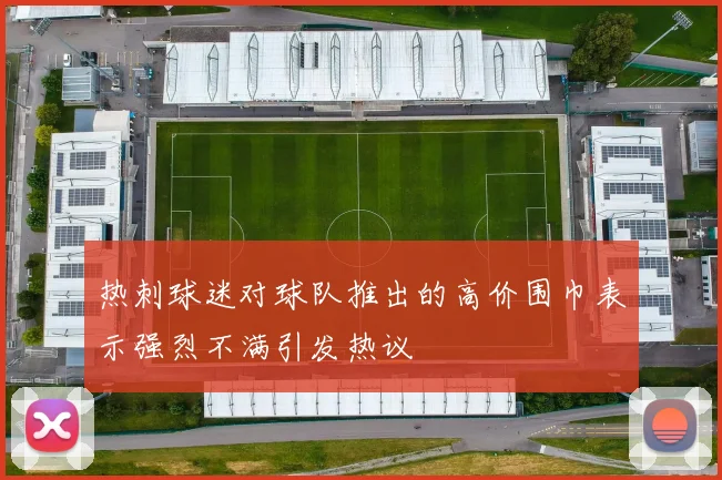 热刺球迷对球队推出的高价围巾表示强烈不满引发热议