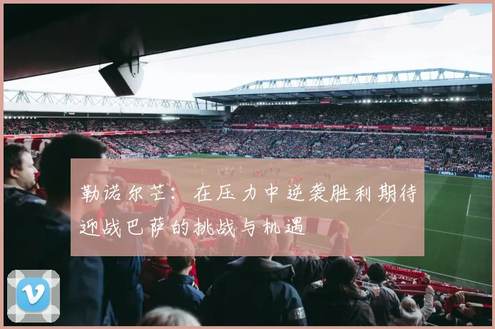勒诺尔芒：在压力中逆袭胜利期待迎战巴萨的挑战与机遇