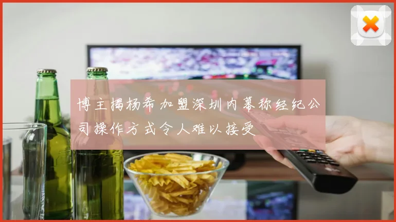 博主揭杨希加盟深圳内幕称经纪公司操作方式令人难以接受