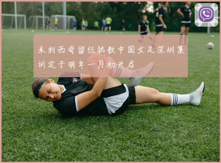 米利西奇留任执教中国女足深圳集训定于明年一月初开启
