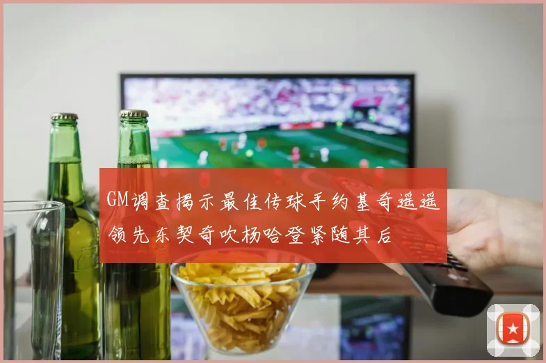 GM调查揭示最佳传球手约基奇遥遥领先东契奇吹杨哈登紧随其后