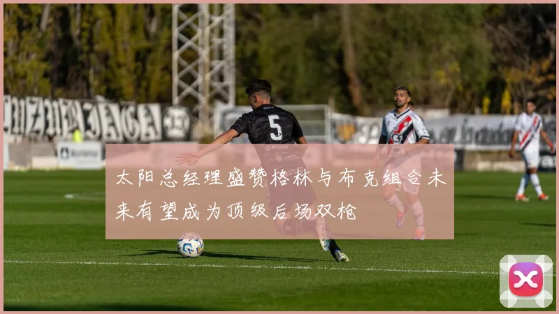 太阳总经理盛赞格林与布克组合未来有望成为顶级后场双枪