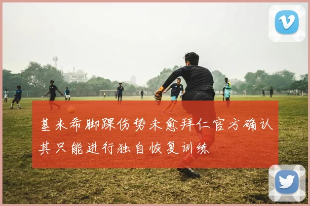 基米希脚踝伤势未愈拜仁官方确认其只能进行独自恢复训练