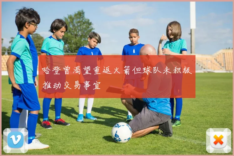哈登曾渴望重返火箭但球队未积极推动交易事宜