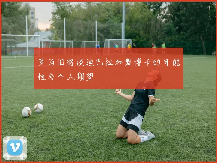 罗马旧将谈迪巴拉加盟博卡的可能性与个人期望