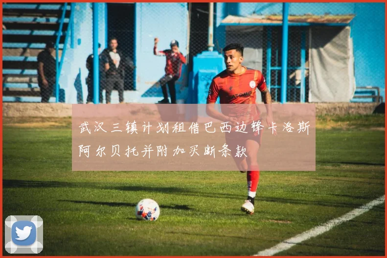 武汉三镇计划租借巴西边锋卡洛斯阿尔贝托并附加买断条款