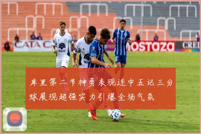库里第二节神勇表现连中五记三分球展现超强实力引爆全场气氛