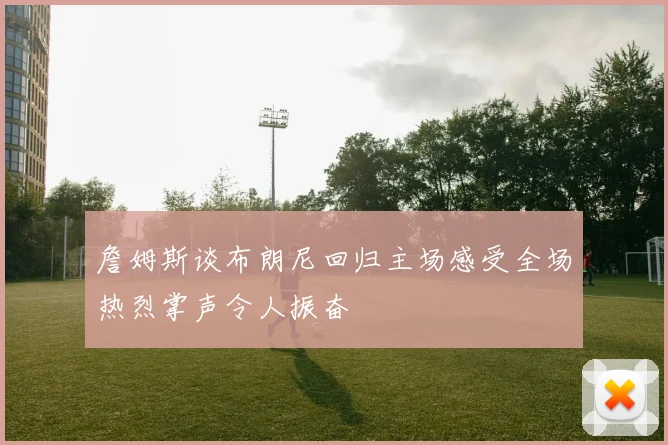 詹姆斯谈布朗尼回归主场感受全场热烈掌声令人振奋