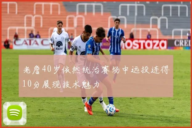老詹40岁依然统治赛场中远投连得10分展现技术魅力