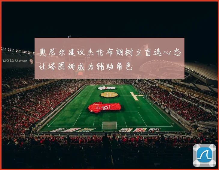 奥尼尔建议杰伦布朗树立首选心态让塔图姆成为辅助角色