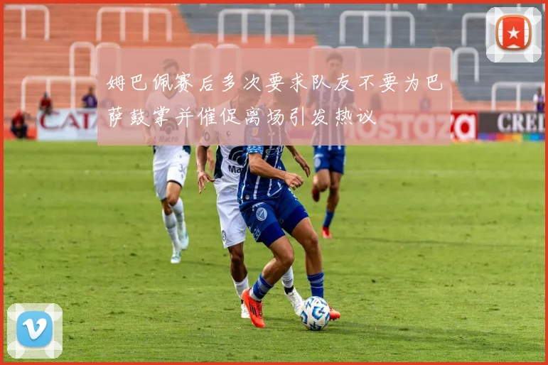 姆巴佩赛后多次要求队友不要为巴萨鼓掌并催促离场引发热议