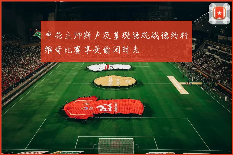 申花主帅斯卢茨基现场观战德约科维奇比赛享受偷闲时光