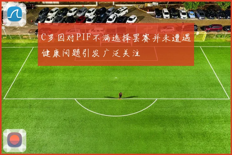 C罗因对PIF不满选择罢赛并未遭遇健康问题引发广泛关注