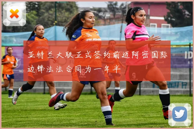 亚特兰大联正式签约前迈阿密国际边锋法法合同为一年半