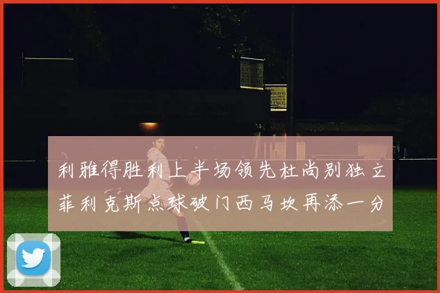 利雅得胜利上半场领先杜尚别独立菲利克斯点球破门西马坎再添一分