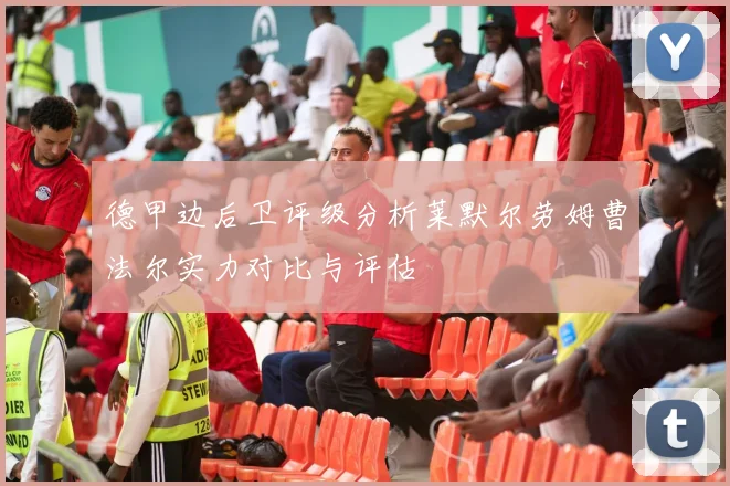 德甲边后卫评级分析莱默尔劳姆曹法尔实力对比与评估