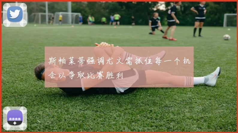 斯帕莱蒂强调尤文需抓住每一个机会以争取比赛胜利