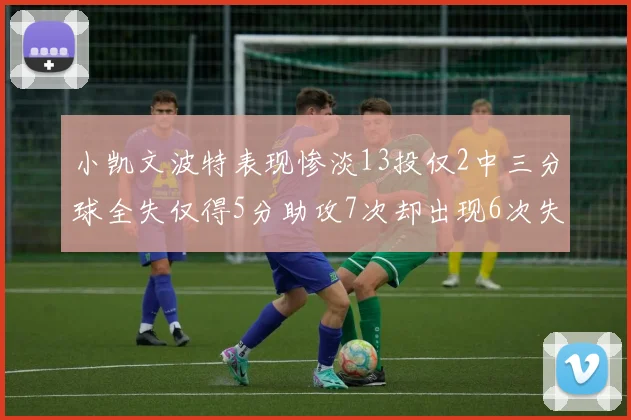 小凯文波特表现惨淡13投仅2中三分球全失仅得5分助攻7次却出现6次失误