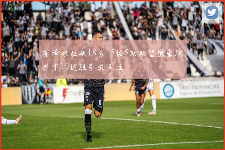 布泽尔狂砍18分15板5助助蓝魔豪取开季10连胜引发关注