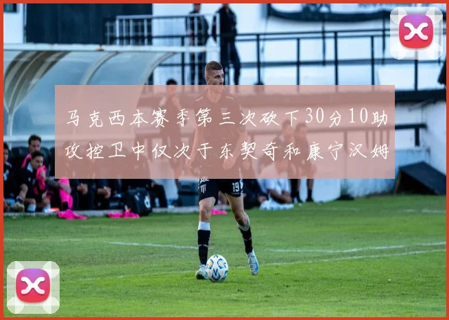 马克西本赛季第三次砍下30分10助攻控卫中仅次于东契奇和康宁汉姆