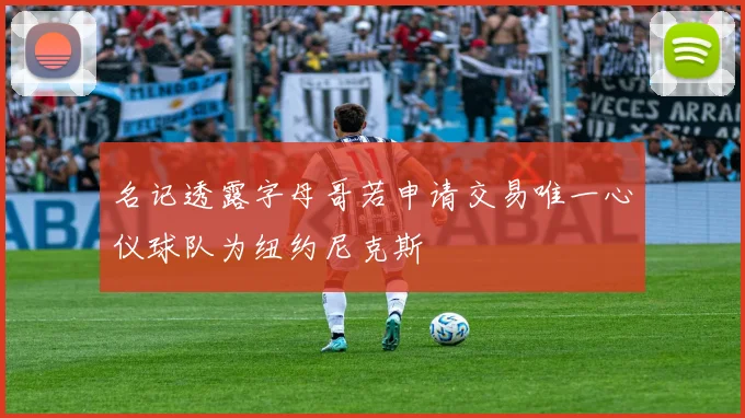 名记透露字母哥若申请交易唯一心仪球队为纽约尼克斯