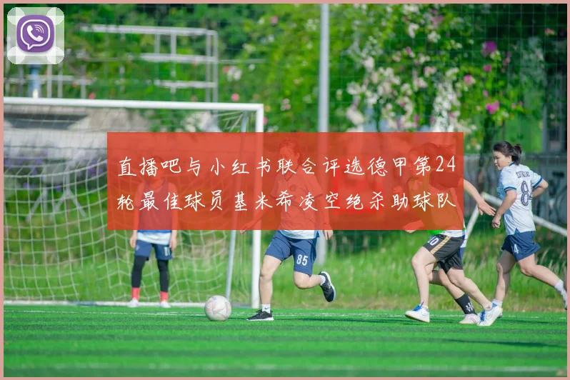 直播吧与小红书联合评选德甲第24轮最佳球员基米希凌空绝杀助球队赢得国家德比