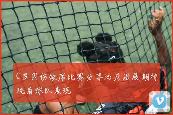 C罗因伤缺席比赛分享治疗进展期待观看球队表现