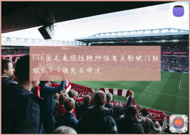 U16国足表现惊艳帅惟浩点射破门助球队9-0领先东帝汶