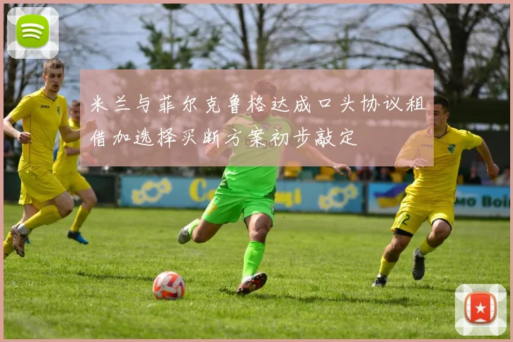 米兰与菲尔克鲁格达成口头协议租借加选择买断方案初步敲定