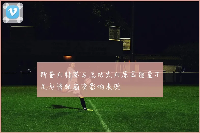 斯普利特赛后总结失利原因能量不足与情绪崩溃影响表现