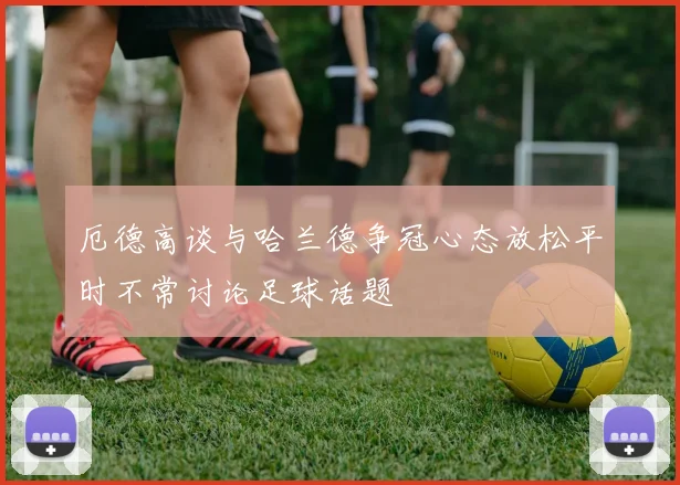 厄德高谈与哈兰德争冠心态放松平时不常讨论足球话题