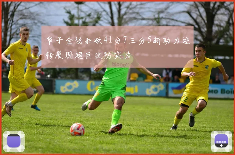 华子全场狂砍41分7三分5断助力逆转展现超巨攻防实力