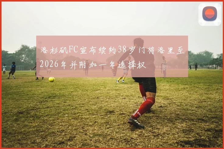 洛杉矶FC宣布续约38岁门将洛里至2026年并附加一年选择权