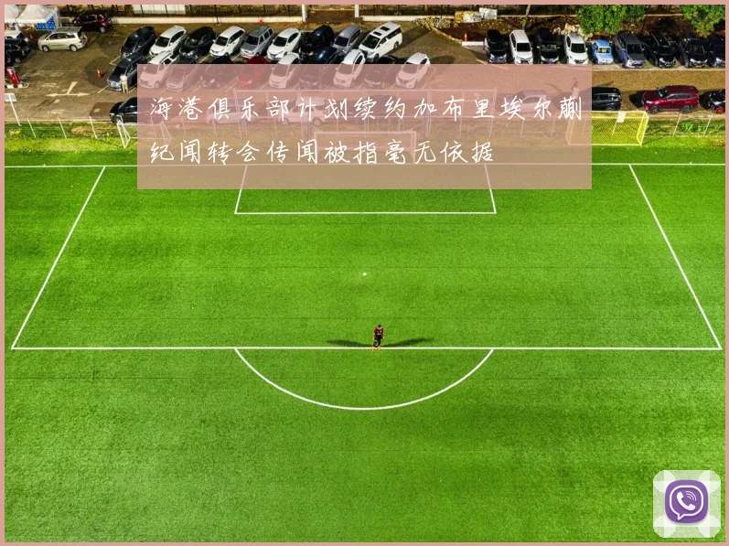 海港俱乐部计划续约加布里埃尔蒯纪闻转会传闻被指毫无依据