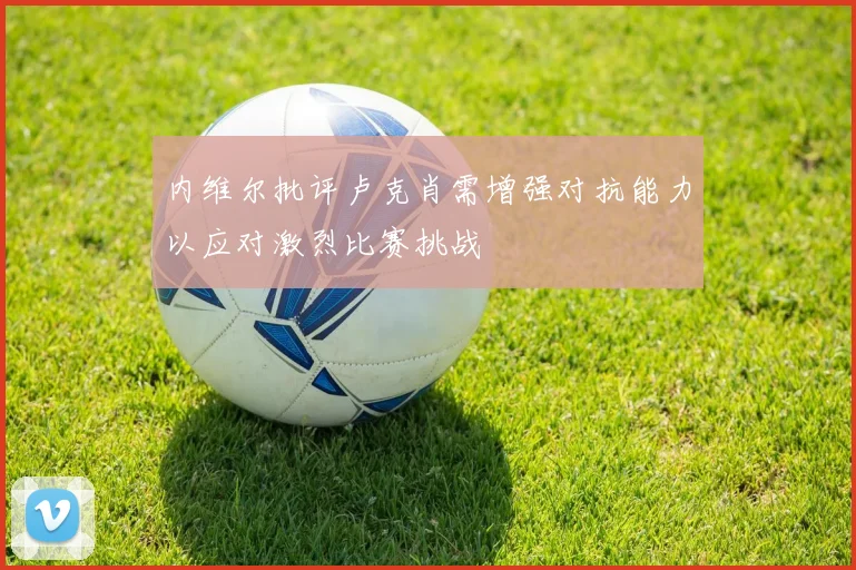 内维尔批评卢克肖需增强对抗能力以应对激烈比赛挑战