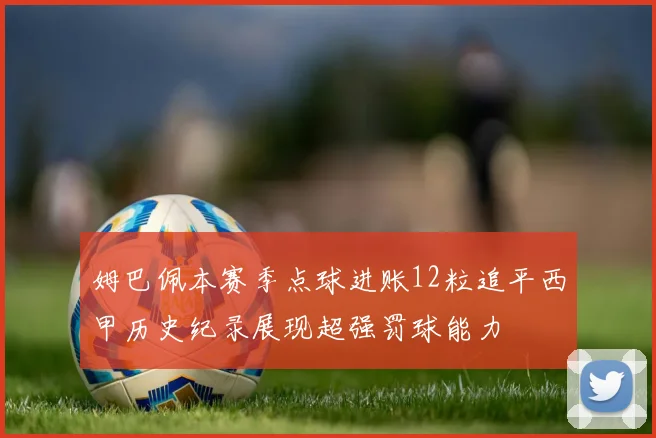 姆巴佩本赛季点球进账12粒追平西甲历史纪录展现超强罚球能力