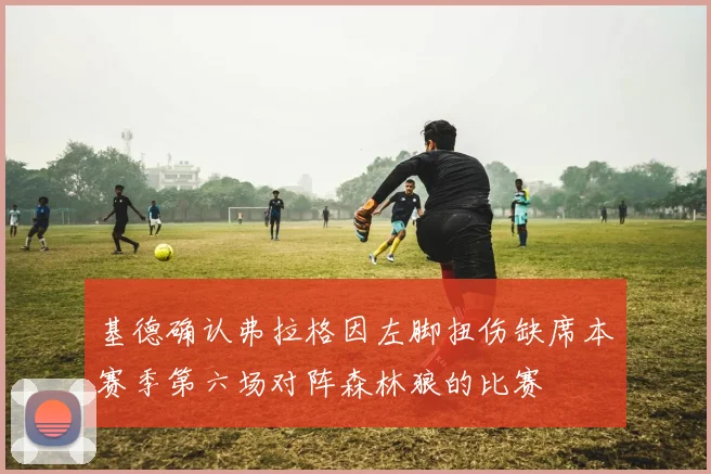 基德确认弗拉格因左脚扭伤缺席本赛季第六场对阵森林狼的比赛