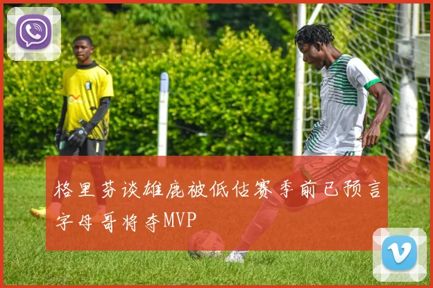 格里芬谈雄鹿被低估赛季前已预言字母哥将夺MVP
