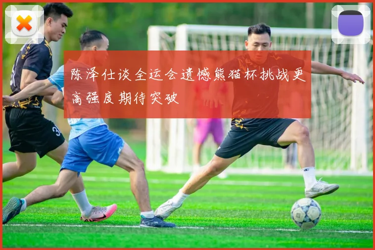 陈泽仕谈全运会遗憾熊猫杯挑战更高强度期待突破