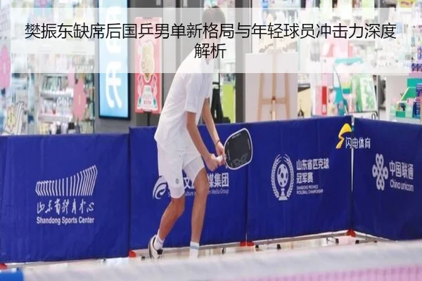 樊振东缺席后国乒男单新格局与年轻球员冲击力深度解析